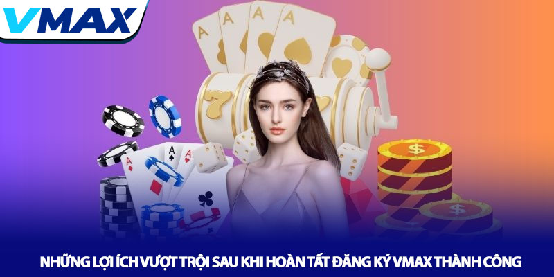 Những lợi ích vượt trội sau khi hoàn tất đăng ký Vmax thành công